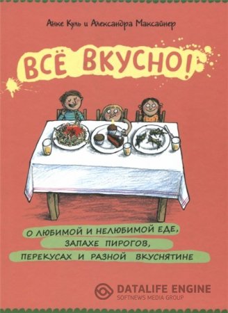 Анке Куль, Александра Максайнер. Всё вкусно! О любимой и нелюбимой еде, запахе пирогов, перекусах и разной вкуснятине (2015) PDF