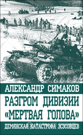 Александр Симаков. Разгром дивизии «Мертвая голова». Демянская катастрофа эсэсовцев (2016) FB2