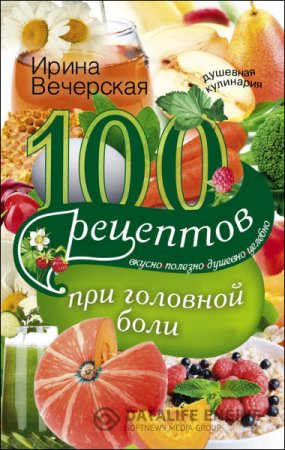 Ирина Вечерская. 100 рецептов при головной боли. Вкусно, полезно, душевно, целебно (2016) RTF,FB2