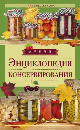 Татьяна Жукова. Малая энциклопедия консервирования (2016) RTF,FB2,EPUB,MOBI