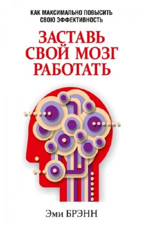 Эми Брэнн. Заставь свой мозг работать. Как максимально повысить свою эффективность (2014) FB2,EPUB,MOBI,DOCX