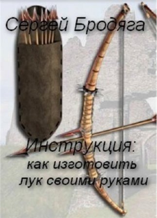 Сергей Бродяга. Инструкция: как изготовить лук своими руками (2012) FB2,EPUB,MOBI,DOCX