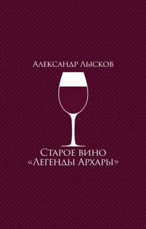 Александр Лысков. Старое вино «Легенды Архары». Сборник (2017) FB2,EPUB,MOBI,DOCX