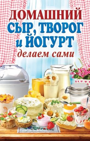 Делаем сами. Домашний сыр, творог и йогурт