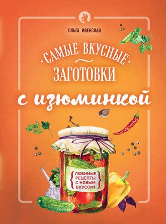 Ольга Ивенская. Самые вкусные заготовки с изюминкой