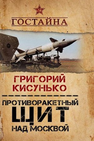 Григорий Кисунько. Противоракетный щит над Москвой. История создания системы ПРО