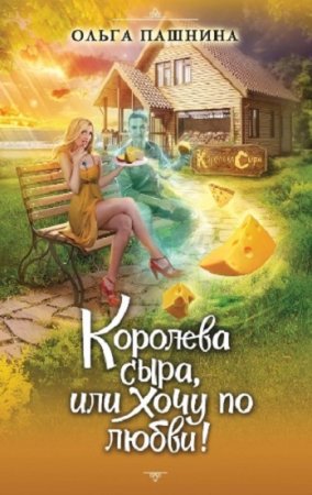 Ольга Пашнина. Королева сыра, или Хочу по любви!