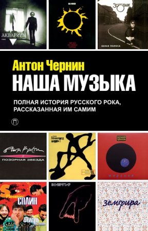 Антон Чернин. Наша музыка. Полная история русского рока, рассказанная им самим