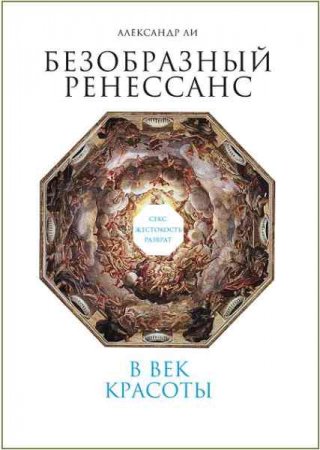 Безобразный Ренессанс. Секс, жестокость, разврат в век красоты