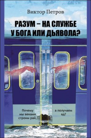 Разум – на службе у Бога или дьявола? Почему мы веками строим рай, а получаем ад?