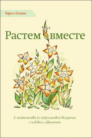 Растем вместе. С младенчества до подросткового возраста с любовью и уважением