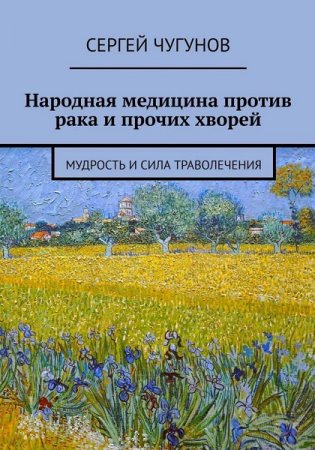 Народная медицина против рака и прочих хворей. Мудрость и сила траволечения