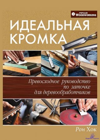 Идеальная кромка. Превосходное руководство по заточке для деревообработчиков