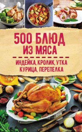 500 блюд из мяса. Индейка, кролик, утка, курица, перепелка